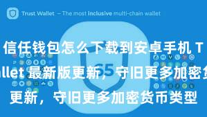 信任钱包怎么下载到安卓手机 Trust Wallet 最新版更新，守旧更多加密货币类型